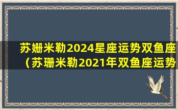 苏姗米勒2024星座运势双鱼座（苏珊米勒2021年双鱼座运势 即兴幻想）